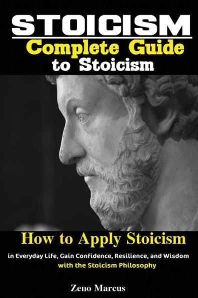 Stoicism : Complete Guide To Stoicism; How To Apply Stoicism In Everyday Life, Gain Confidence, Resilience, And Wisdom With The Stoicism Philosophy