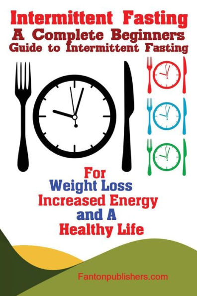 Intermittent Fasting: A Complete Beginners Guide to Intermittent Fasting For Weight Loss, Increased Energy, and A Healthy Life - 9781951737450