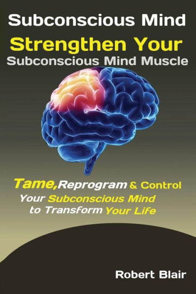 Subconscious Mind : Strengthen Your Subconscious Mind Muscle Tame, Reprogram & Control Your Subconscious Mind To Transform Your Life