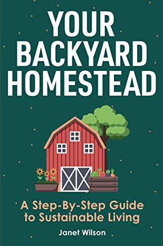 Your Backyard Homestead : A Step-By-Step Guide to Sustainable Living
