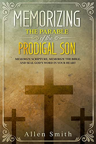 Memorizing The Parable Of The Prodigal Son: Memorize Scripture, Memorize The Bible, And Seal God???S Word In Your Heart (Bible Meditation And Memorization)