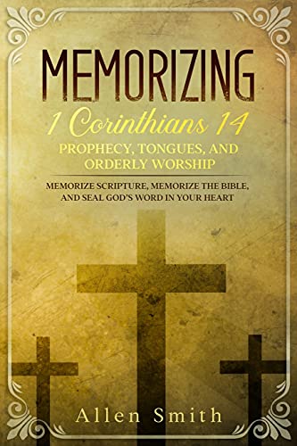 Memorizing 1 Corinthians 14 - Prophecy, Tongues, And Orderly Worship: Memorize Scripture, Memorize The Bible, And Seal God???S Word In Your Heart (Bible Meditation And Memorization)
