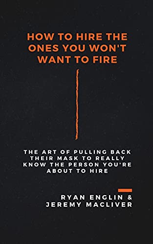 How To Hire The Ones You Won't Want To Fire: The Art Of Pulling Back Their Mask To Really Know The Person You'Re About To Hire
