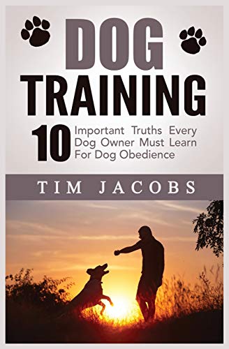 Dog Training : 10 Important Truths Every Dog Owner Must Learn For Dog Obedience: 10 Important Truths Every Dog Owner Must Learn for Dog Obedience: 10 Important Truths Every Dog Owner Must Learn For Dog Obedience