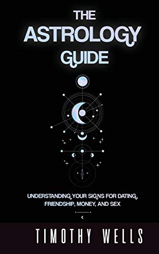 THE ASTROLOGY GUIDE : UNDERSTAND YOUR SIGNS FOR DATING, FRIENDSHIPS, MONEY, AND SEX: UNDERSTAND YOUR SIGNS FOR DATING, FRIENDSHIPS, MONEY, AND SEX