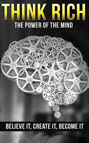 THINK RICH : THE POWER OF THE MIND BELIEVE IT & CREATE IT: THE POWER OF THE MIND BELIEVE IT & CREATE IT