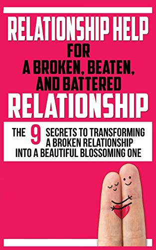 RELATIONSHIP HELP FOR A BROKEN, BEATEN, AND BATTERED RELATIONSHIP : The 9 Secrets to Transforming a Broken Relationship Into a Beautiful Blossoming One