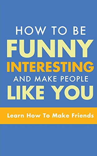 HOW TO BE FUNNY, INTERESTING, AND MAKE PEOPLE LIKE YOU : LEARN HOW TO MAKE FRIENDS