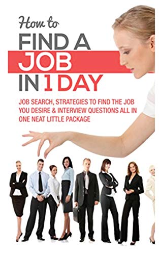 HOW TO FIND A JOB IN 1 DAY : JOB SEARCH, STRATEGIES TO FIND THE JOB YOU DESIRE & INTERVIEW QUESTIONS ALL IN ONE NEAT LITTLE PACKAGE