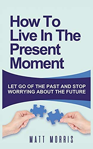 HOW TO LIVE IN THE PRESENT MOMENT : LET GO OF THE PAST & STOP WORRYING ABOUT THE FUTURE