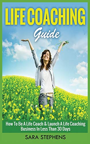 Life Coaching Guide : How to Be A Life Coach & Launch A Life Coaching Business In Less Than 30 Days