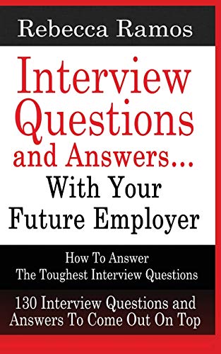 Interview Questions and Answers?with Your Future Employer: How to Answer the Toughest Interview Questions (130 Interview Questions and Answers to Come Out on Top)