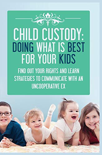 Child Custody: Doing What Is Best for Your Kids : Find Out Your Rights and Learn Strategies to Communicate with an Uncooperative Ex
