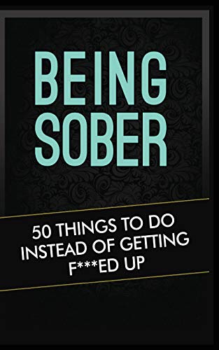 Being Sober : 50 Things to Do Instead of Getting F***ed Up Being Sober