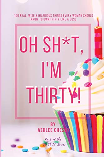 Oh Sh*t, I'm Thirty! : 100 Real, Wise & Hilarious Things Every Woman Should Know to Own Thirty Like a Boss