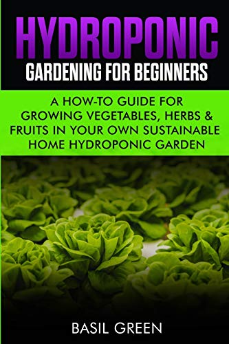 Hydroponic Gardening For Beginners : A How to Guide For Growing Vegetables, Herbs & Fruits in Your Own Self Sustainable Home Hydroponic Garden