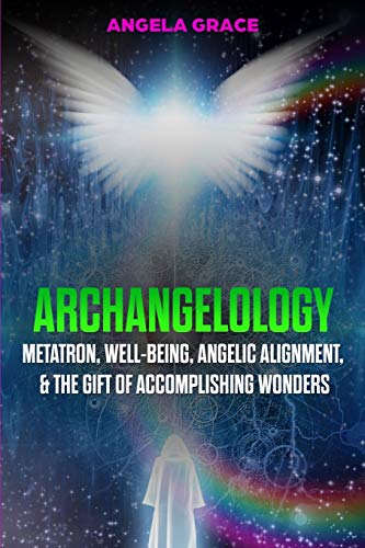 Archangelology : Metatron, Well-Being, Angelic Alignment, & the Gift of Accomplishing Wonders