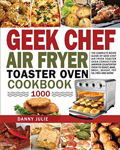 Geek Chef Air Fryer Toaster Oven Cookbook 1000 : The Complete Recipe Guide of Geek Chef Air Fryer Toaster Oven Convection Air Fryer Countertop Oven to Roast, Bake, Broil, Reheat, Fry Oil-Free and More - 9781954294394