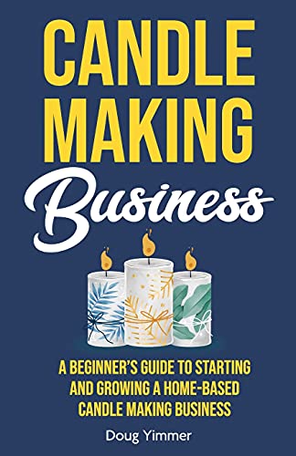 Candle Making Business: A Beginner???S Guide To Starting And Growing A Home-Based Candle Making Business