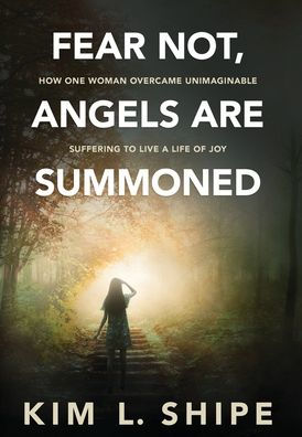 Fear Not, Angels Are Summoned: How One Woman Overcame Unimaginable Suffering to Live a Life of Joy
