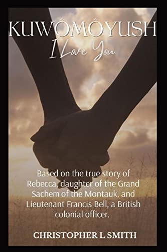 Kuwômôyush- I Love You: A Novel Based on the true story of Rebecca, daughter of the Grand Sachem of the Montauk, and Lieutenant Francis Bell, a British colonial officer.