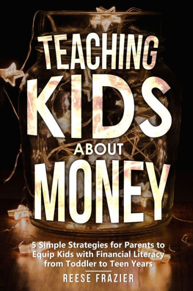 Teaching Kids About Money : 5 Simple Strategies For Parents To Equip Kids With Financial Literacy From Toddler To Teen Years
