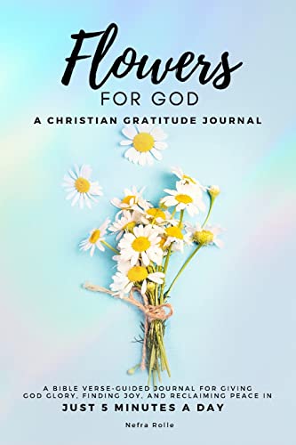 Flowers For God: A Bible Verse-Guided Journal For Giving God Glory, Finding Joy, And Reclaiming Peace In Just 5 Min A Day: A Christian Gratitude Journal