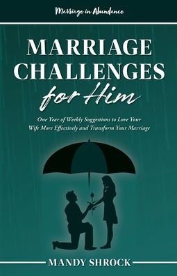Marriage In Abundance's Marriage Challenges For Him : One Year Of Weekly Suggestions To Love Your Wife More Effectively And Transform Your Marriage