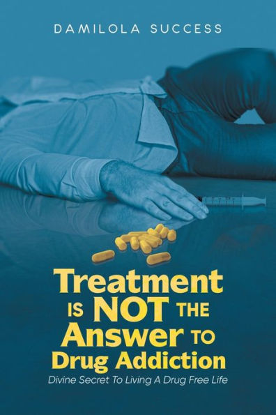 Treatment Is Not The Answer To Drug Addiction : Divine Secret To Living A Drug Free Life