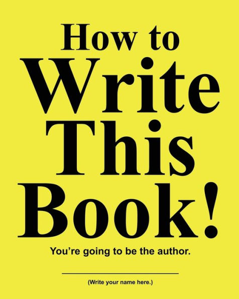 How to Write This Book!: You're going to be the author.