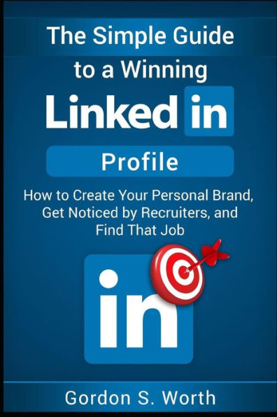 The Simple Guide To A Winning Linkedin Profile : Create Your Personal Brand, Get Noticed By Recruiters, And Find That Job
