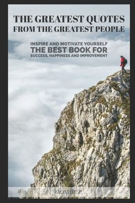 The Greatest Quotes From The Greatest People : Inspire And Motivate Yourself - The Best Book For Success, Happiness And Improvement