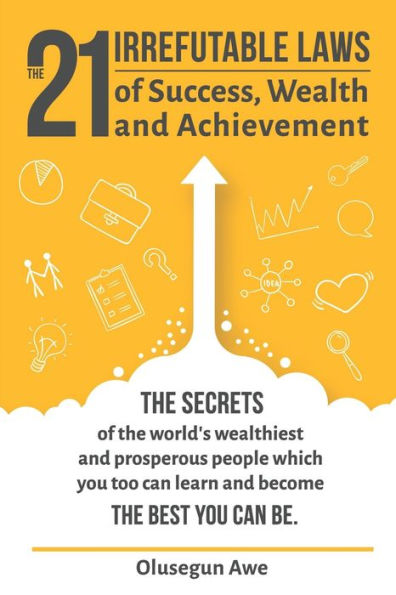 The 21 Irrefutable Laws Of Success, Wealth And Achievement : The Secrets Of The World's Wealthiest And Prosperous People Which You Can Learn And Become The Best You Can Be