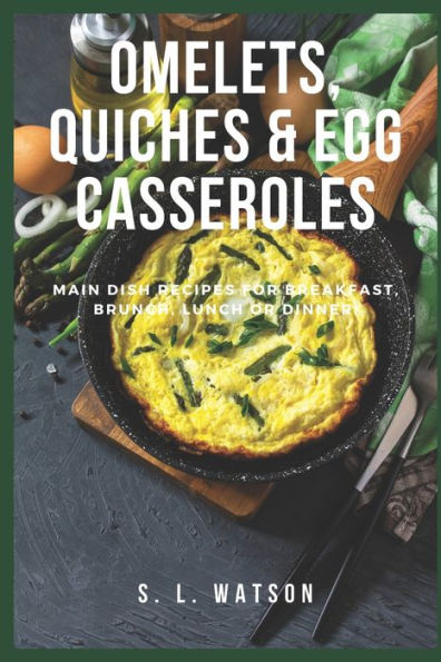 Omelets, Quiches And Egg Casseroles : Main Dish Recipes For Breakfast, Brunch, Lunch And Dinner!