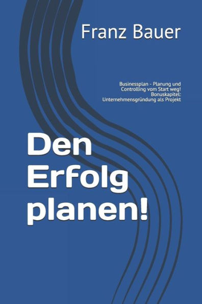 Den Erfolg planen!: Businessplan - Planung und Controlling vom Start weg! Bonuskapitel: Unternehmensgründung als Projekt (German Edition)