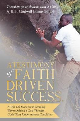 A Testimony of Faith Driven Success.: A True Life Story on an Amazing Way to Achieve a Goal Through God�s Glory Under Adverse Conditions