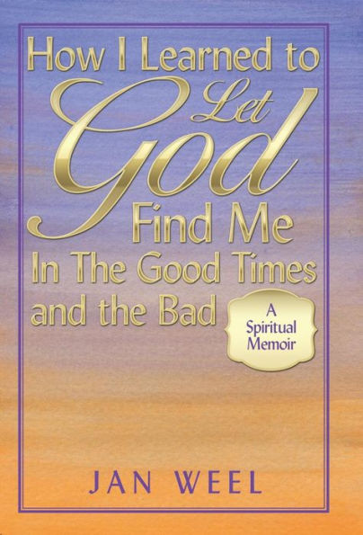 How I Learned to Let God Find Me in the Good Times and the Bad: A Spiritual Memoir
