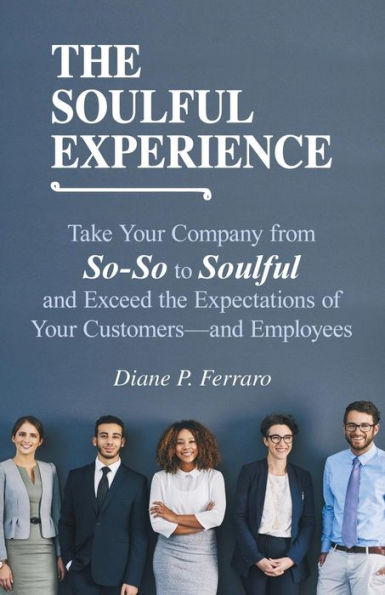 The Soulful Experience : Take Your Company From So-So To Soulful And Exceed The Expectations Of Your Customers-And Employees