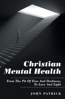 Christian Mental Health: From the Pit of Fear and Darkness, to Love and Light