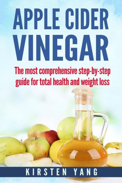 Apple Cider Vinegar: The most comprehensive step by step guide for total health and weight loss (healthy recipes, lose weight, beauty benefits, Acne, acid reflux)