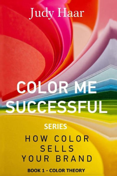 Color Me Successful, How Color Sells Your Brand: Book 1 - Color Theory (Volume 1)