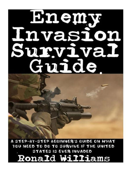 Enemy Invasion Survival Guide: A Step-By-Step Beginner's Guide On What You Need To Do To Survive If The United States Is Ever Invaded
