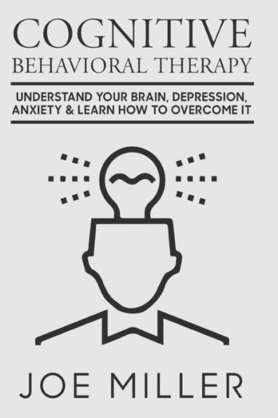 Cognitive Behavioral Therapy: Understand Your Brain, Depression, Anxiety & Learn How to Overcome It (Body Language,Persuasion,Manipulation,Confidence) (Volume 1)