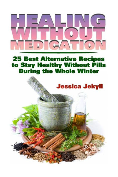 Healing without Medication: 25 Best Alternative Recipes to Stay Healthy Without Pills During the Whole Winter