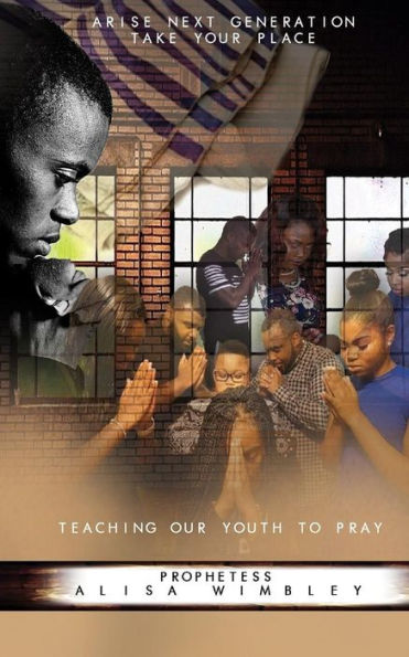 Arise Next Generation Take Your Place: Teaching Our Youth To Pray