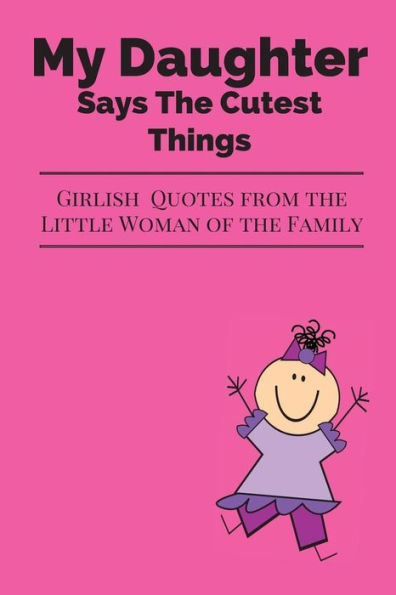 My Daughter Says The Cutest Things : Girlish Quotes From The Little Woman Of The Family