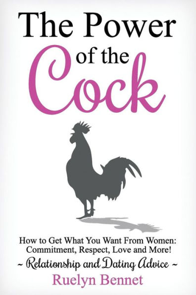 The Power Of The Cock : How To Get What You Want From Women: Commitment, Respect, Love And More!
