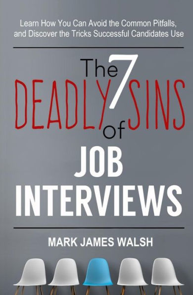 The Seven Deadly Sins Of Job Interviews : Learn How You Can Avoid The Common Pitfalls, And Discover The Tricks Successful Candidates Use
