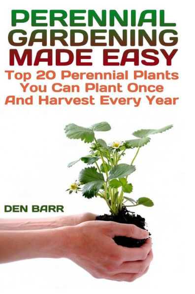 Perennial Gardening Made Easy : Top 20 Perennial Plants You Can Plant Once And Harvest Every Year