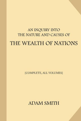 An Inquiry into the Nature and Causes of the Wealth of Nations [Complete, All Volumes]